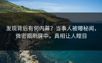 发现背后有何内幕？当事人被曝秘闻，微密圈刷屏中，真相让人瞠目