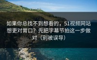 如果你总找不到想看的，51视频网站想更对胃口？先把字幕节拍这一步做对（别被误导）