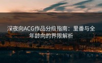 深夜向ACG作品分级指南：里番与全年龄向的界限解析