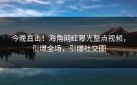 今晚直击！海角网红曝光整点视频，引爆全场，引爆社交圈