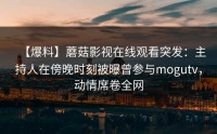 【爆料】蘑菇影视在线观看突发：主持人在傍晚时刻被曝曾参与mogutv，动情席卷全网