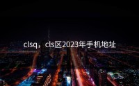 clsq，cls区2023年手机地址