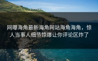 网曝海角最新海角网站海角海角，惊人当事人细节惊爆让你评论区炸了