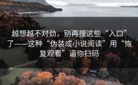 越想越不对劲，别再搜这些“入口”了——这种“伪装成小说阅读”用“恢复观看”逼你扫码
