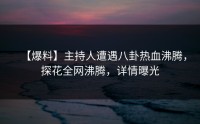 【爆料】主持人遭遇八卦热血沸腾，探花全网沸腾，详情曝光