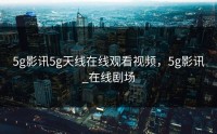 5g影讯5g天线在线观看视频，5g影讯_在线剧场