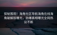 探秘围观！海角社区导航海角在线海角破解版曝光，劲爆真相曝光全网热议不断