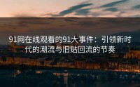 91网在线观看的91大事件：引领新时代的潮流与旧贴回流的节奏