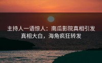 主持人一语惊人：南瓜影院真相引发真相大白，海角疯狂转发