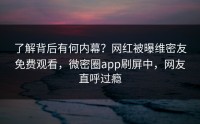 了解背后有何内幕？网红被曝维密友免费观看，微密圈app刷屏中，网友直呼过瘾