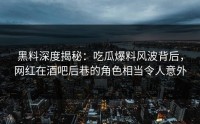 黑料深度揭秘：吃瓜爆料风波背后，网红在酒吧后巷的角色相当令人意外