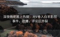 深夜微密圈上热搜：大V卷入白羊影院事件，劲爆，评论区炸裂