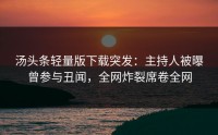 汤头条轻量版下载突发：主持人被曝曾参与丑闻，全网炸裂席卷全网