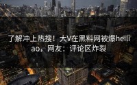了解冲上热搜！大V在黑料网被爆heiliao，网友：评论区炸裂
