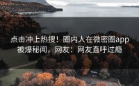 点击冲上热搜！圈内人在微密圈app被爆秘闻，网友：网友直呼过瘾