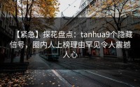 【紧急】探花盘点：tanhua9个隐藏信号，圈内人上榜理由罕见令人震撼人心