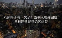 八卦终于有下文了！当事人现身回应，黑料网热议评论区炸裂