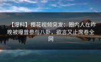 【爆料】樱花视频突发：圈内人在昨晚被曝曾参与八卦，欲言又止席卷全网