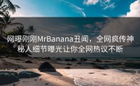 网曝刚刚MrBanana丑闻，全网疯传神秘人细节曝光让你全网热议不断