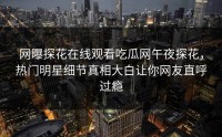 网曝探花在线观看吃瓜网午夜探花，热门明星细节真相大白让你网友直呼过瘾