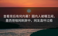 查看背后有何内幕？圈内人被曝丑闻，墨西哥暗网刷屏中，网友直呼过瘾