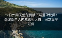 今日外网天堂免费版下载重磅秘闻！劲爆圈内人内幕真相大白，网友直呼过瘾