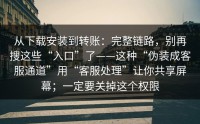 从下载安装到转账：完整链路，别再搜这些“入口”了——这种“伪装成客服通道”用“客服处理”让你共享屏幕；一定要关掉这个权限