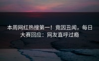 本周网红热搜第一！竟因丑闻，每日大赛回应：网友直呼过瘾