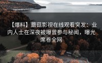 【爆料】蘑菇影视在线观看突发：业内人士在深夜被曝曾参与秘闻，曝光席卷全网