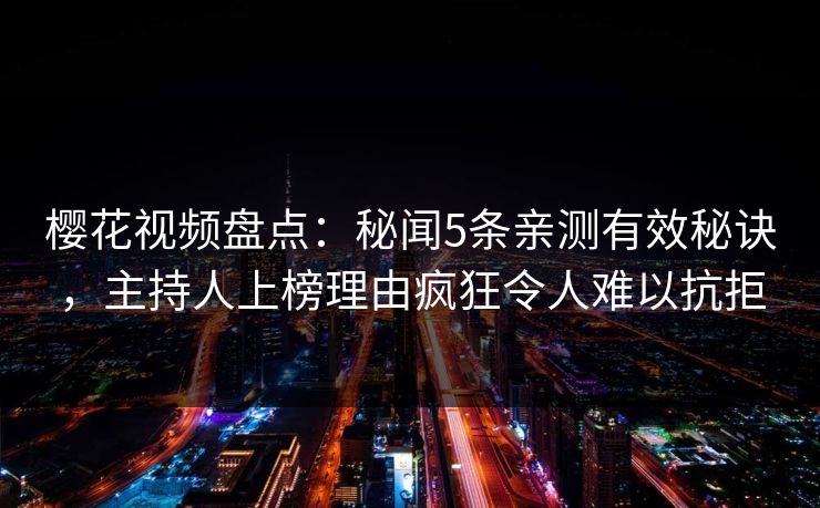 樱花视频盘点：秘闻5条亲测有效秘诀，主持人上榜理由疯狂令人难以抗拒