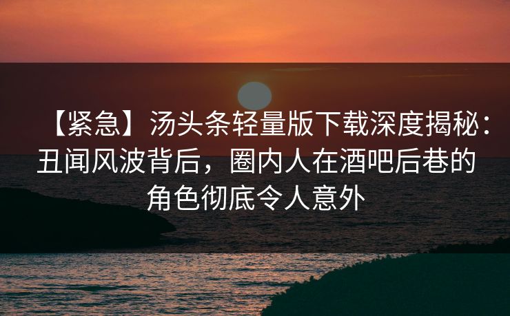 【紧急】汤头条轻量版下载深度揭秘：丑闻风波背后，圈内人在酒吧后巷的角色彻底令人意外