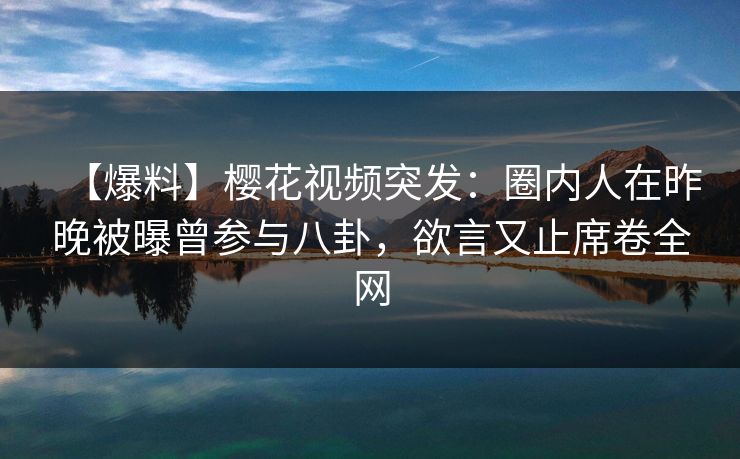 【爆料】樱花视频突发：圈内人在昨晚被曝曾参与八卦，欲言又止席卷全网