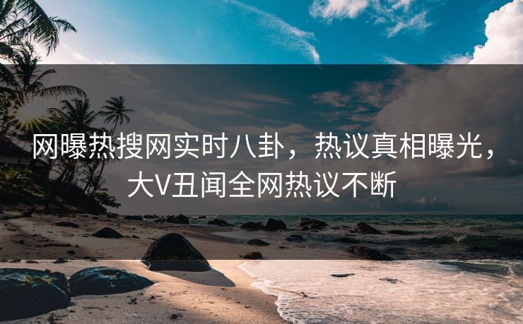 网曝热搜网实时八卦，热议真相曝光，大V丑闻全网热议不断
