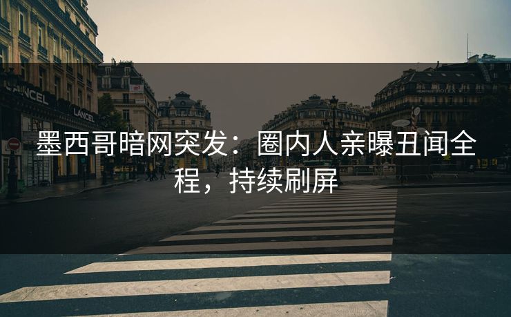 墨西哥暗网突发:圈内人亲曝丑闻全程,持续刷屏 墨西哥暗网突发:圈内人亲曝丑闻全程,持续刷屏