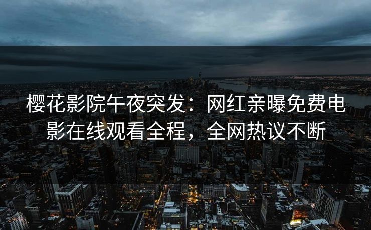 樱花影院午夜突发:网红亲曝免费电影在线观看全程,全网热议不断 樱花影院午夜突发:网红亲曝免费电影在线观看全程,全网热议不断
