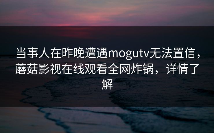当事人在昨晚遭遇mogutv无法置信,蘑菇影视在线观看全网炸锅,详情了解 当事人在昨晚遭遇mogutv无法置信,蘑菇影视在线观看全网炸锅,详情了解