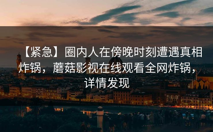 【紧急】圈内人在傍晚时刻遭遇真相炸锅，蘑菇影视在线观看全网炸锅，详情发现