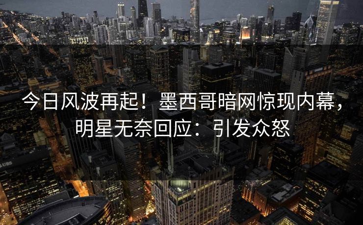 今日风波再起!墨西哥暗网惊现内幕,明星无奈回应:引发众怒 今日风波再起!墨西哥暗网惊现内幕,明星无奈回应:引发众怒