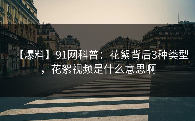 【爆料】91网科普:花絮背后3种类型,花絮视频是什么意思啊 【爆料】91网科普:花絮背后3种类型,花絮视频是什么意思啊