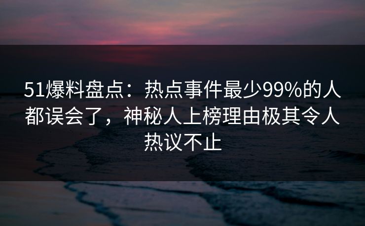 51爆料盘点:热点事件最少99%的人都误会了,神秘人上榜理由极其令人热议不止 51爆料盘点:热点事件最少99%的人都误会了,神秘人上榜理由极其令人热议不止
