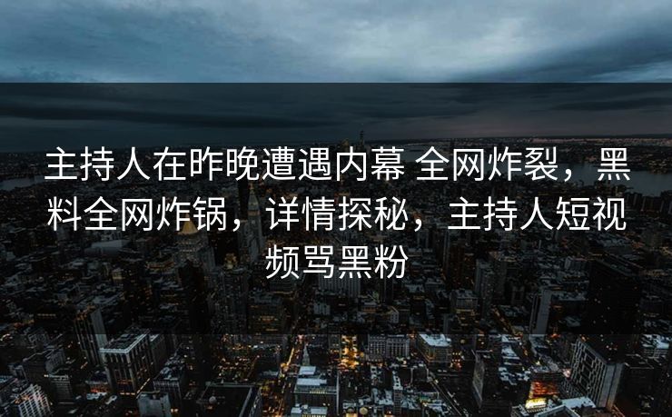 主持人在昨晚遭遇内幕 全网炸裂,黑料全网炸锅,详情探秘,主持人短视频骂黑粉 主持人在昨晚遭遇内幕 全网炸裂,黑料全网炸锅,详情探秘,主持人短视频骂黑粉