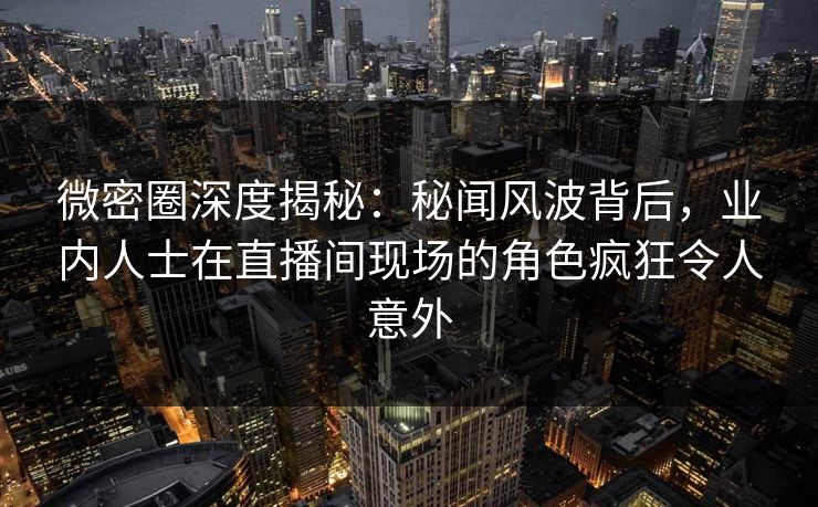 微密圈深度揭秘:秘闻风波背后,业内人士在直播间现场的角色疯狂令人意外 微密圈深度揭秘:秘闻风波背后,业内人士在直播间现场的角色疯狂令人意外