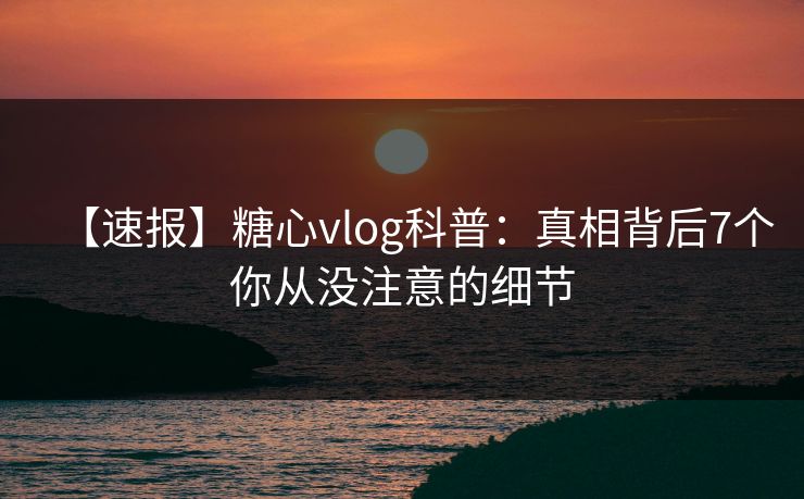 【速报】糖心vlog科普:真相背后7个你从没注意的细节 【速报】糖心vlog科普:真相背后7个你从没注意的细节