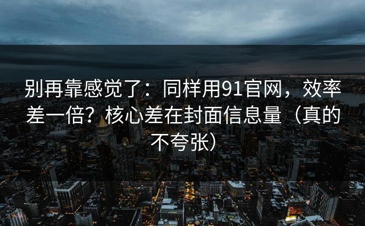 别再靠感觉了:同样用91官网,效率差一倍?核心差在封面信息量(真的不夸张) 别再靠感觉了:同样用91官网,效率差一倍?核心差在封面信息量(真的不夸张)