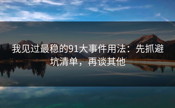 我见过最稳的91大事件用法:先抓避坑清单,再谈其他 我见过最稳的91大事件用法:先抓避坑清单,再谈其他
