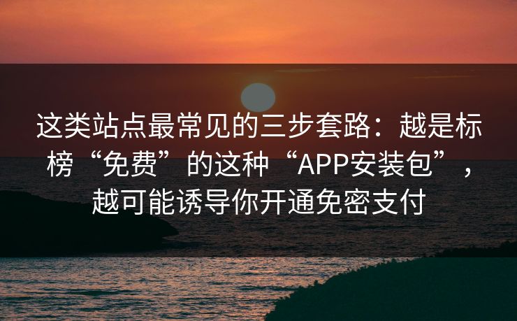 这类站点最常见的三步套路:越是标榜“免费”的这种“APP安装包”,越可能诱导你开通免密支付 这类站点最常见的三步套路:越是标榜“免费”的这种“APP安装包”,越可能诱导你开通免密支付