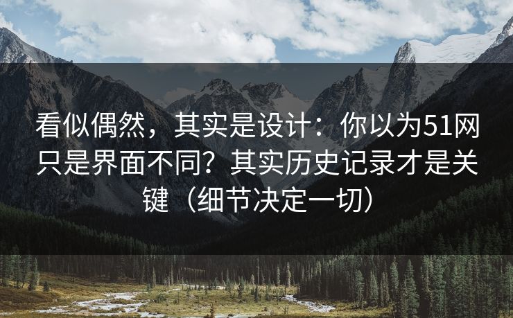 看似偶然,其实是设计:你以为51网只是界面不同?其实历史记录才是关键(细节决定一切) 看似偶然,其实是设计:你以为51网只是界面不同?其实历史记录才是关键(细节决定一切)