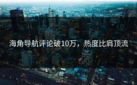 海角导航评论破10万，热度比肩顶流