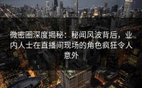微密圈深度揭秘：秘闻风波背后，业内人士在直播间现场的角色疯狂令人意外