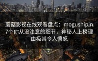 蘑菇影视在线观看盘点：mogushipin7个你从没注意的细节，神秘人上榜理由极其令人愤怒